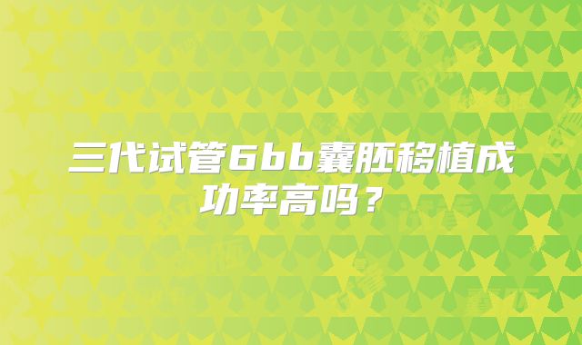 三代试管6bb囊胚移植成功率高吗?