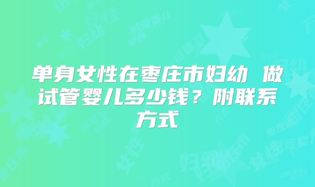 单身女性在枣庄市妇幼 做试管婴儿多少钱？附联系方式