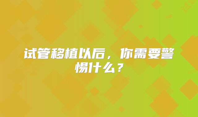 试管移植以后，你需要警惕什么？