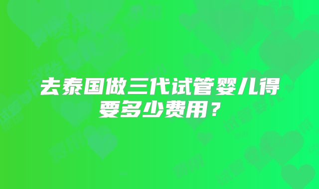 去泰国做三代试管婴儿得要多少费用？