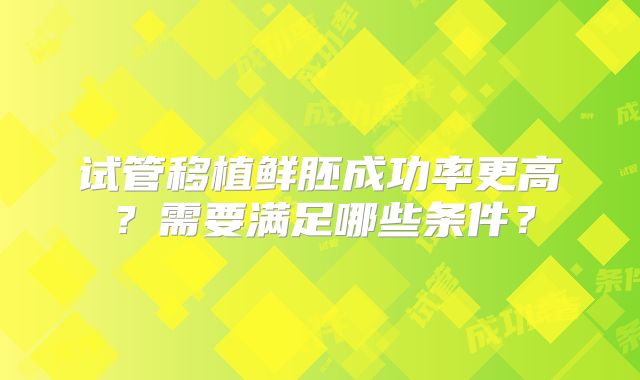 试管移植鲜胚成功率更高？需要满足哪些条件？