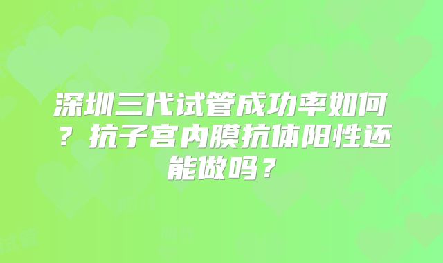 深圳三代试管成功率如何？抗子宫内膜抗体阳性还能做吗？