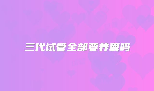 三代试管全部要养囊吗