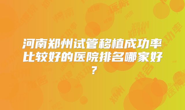 河南郑州试管移植成功率比较好的医院排名哪家好？