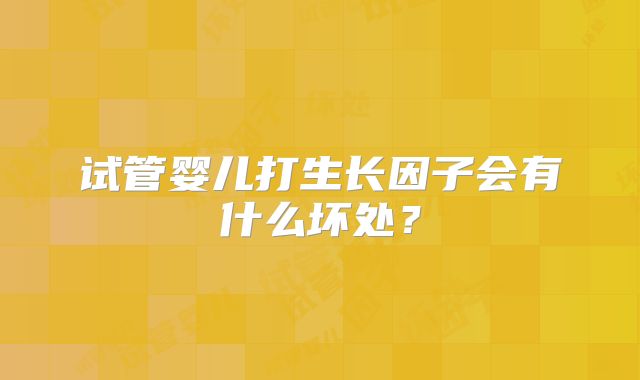 试管婴儿打生长因子会有什么坏处？