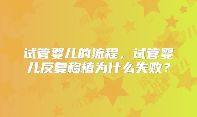 试管婴儿的流程，试管婴儿反复移植为什么失败？