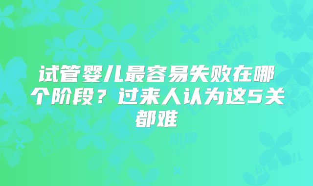 试管婴儿最容易失败在哪个阶段？过来人认为这5关都难