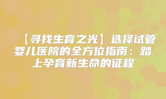 【寻找生育之光】选择试管婴儿医院的全方位指南：踏上孕育新生命的征程