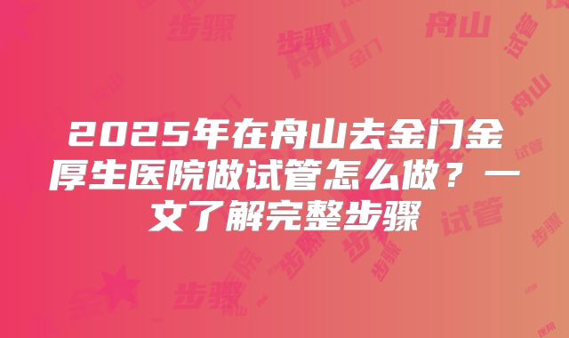 2025年在舟山去金门金厚生医院做试管怎么做？一文了解完整步骤