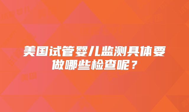 美国试管婴儿监测具体要做哪些检查呢？
