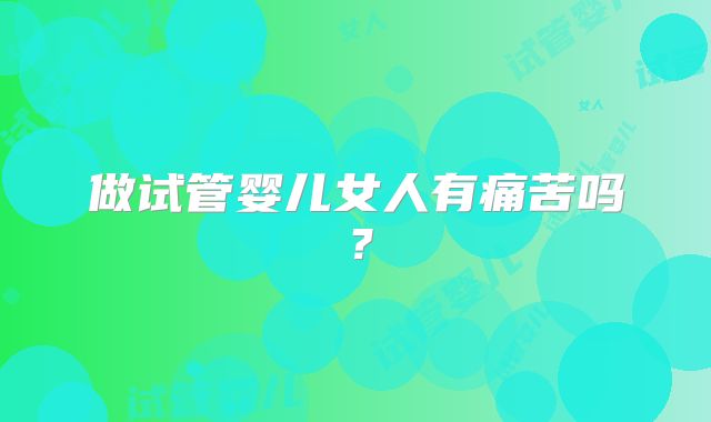 做试管婴儿女人有痛苦吗？