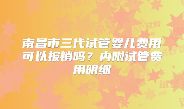 南昌市三代试管婴儿费用可以报销吗?内附试管费用明细