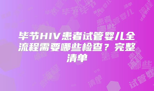 毕节HIV患者试管婴儿全流程需要哪些检查？完整清单