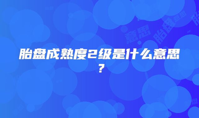 胎盘成熟度2级是什么意思？