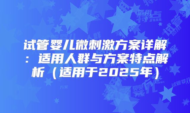 试管婴儿微刺激方案详解:适用人群与方案特点解析(适用于2025年)