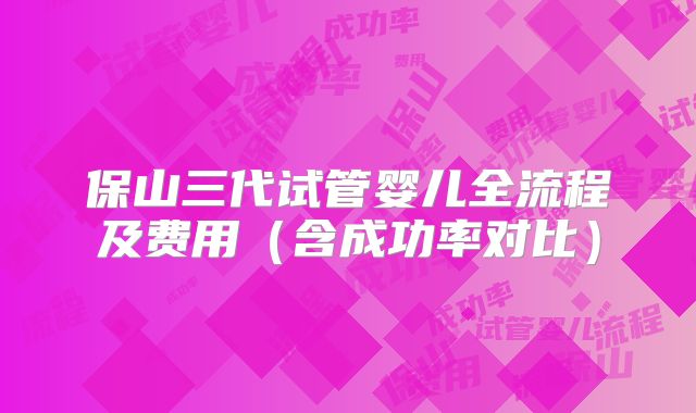 保山三代试管婴儿全流程及费用（含成功率对比）