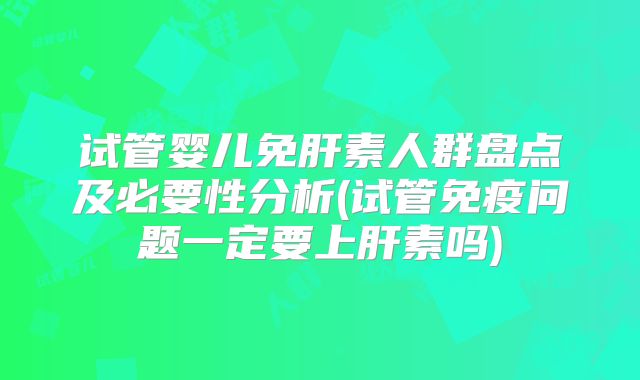 试管婴儿免肝素人群盘点及必要性分析(试管免疫问题一定要上肝素吗)