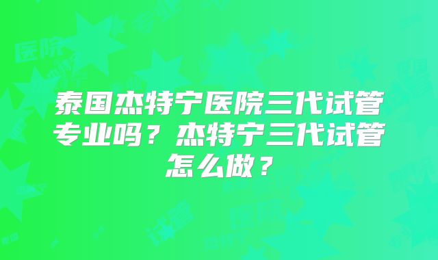 泰国杰特宁医院三代试管专业吗？杰特宁三代试管怎么做？