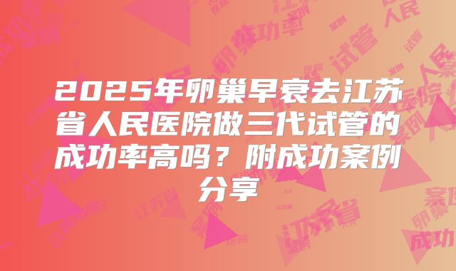 2025年卵巢早衰去江苏省人民医院做三代试管的成功率高吗？附成功案例分享