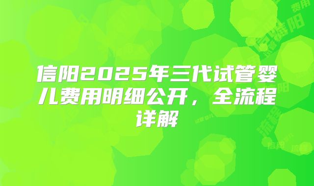 信阳2025年三代试管婴儿费用明细公开,全流程详解