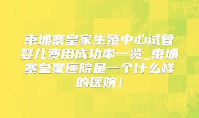 柬埔寨皇家生殖中心试管婴儿费用成功率一览_柬埔寨皇家医院是一个什么样的医院！