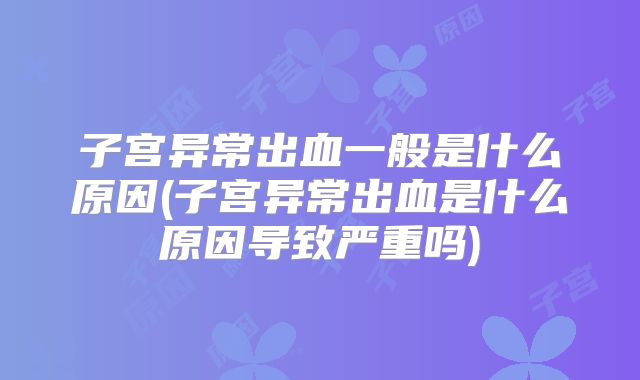子宫异常出血一般是什么原因(子宫异常出血是什么原因导致严重吗)