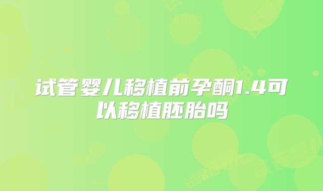 试管婴儿移植前孕酮1.4可以移植胚胎吗