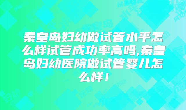 秦皇岛妇幼做试管水平怎么样试管成功率高吗,秦皇岛妇幼医院做试管婴儿怎么样！