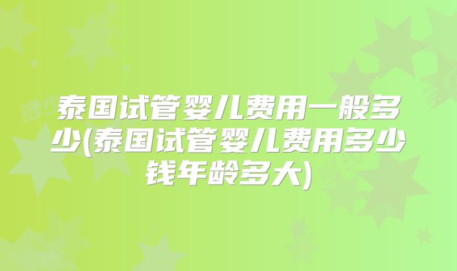 泰国试管婴儿费用一般多少(泰国试管婴儿费用多少钱年龄多大)