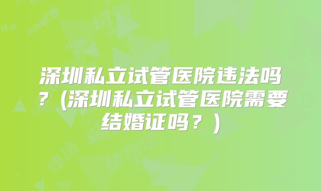 深圳私立试管医院违法吗?(深圳私立试管医院需要结婚证吗?)