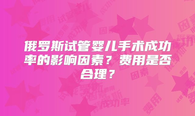 俄罗斯试管婴儿手术成功率的影响因素？费用是否合理？