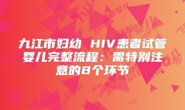 九江市妇幼 HIV患者试管婴儿完整流程：需特别注意的8个环节