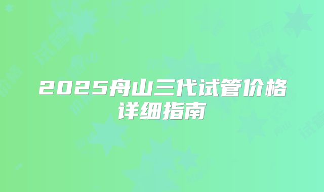 2025舟山三代试管价格详细指南