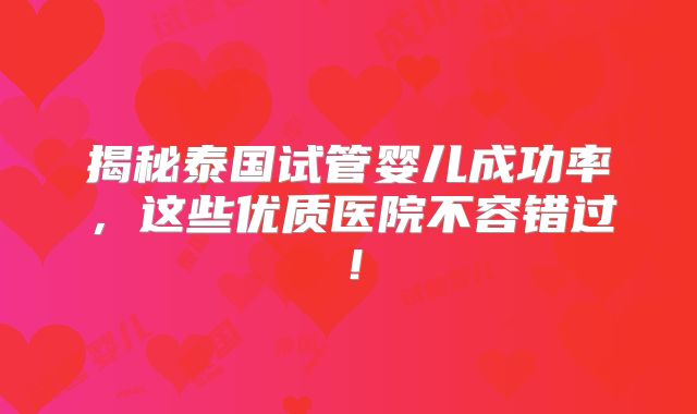 揭秘泰国试管婴儿成功率,这些优质医院不容错过!