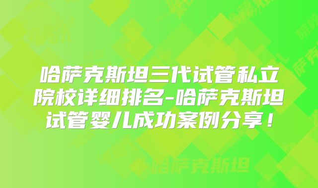 哈萨克斯坦三代试管私立院校详细排名-哈萨克斯坦试管婴儿成功案例分享！