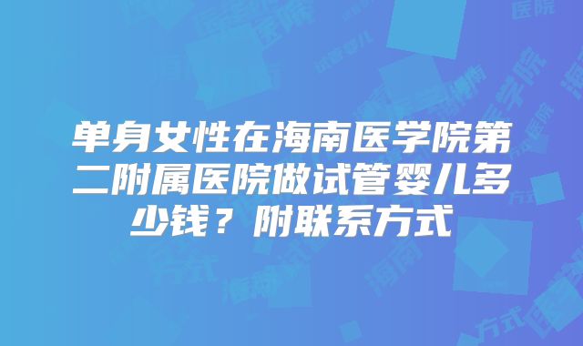 单身女性在海南医学院第二附属医院做试管婴儿多少钱？附联系方式