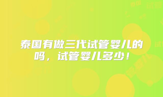 泰国有做三代试管婴儿的吗，试管婴儿多少！