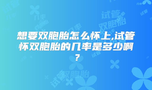 想要双胞胎怎么怀上,试管怀双胞胎的几率是多少啊？
