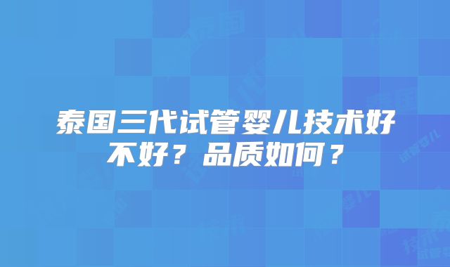 泰国三代试管婴儿技术好不好？品质如何？
