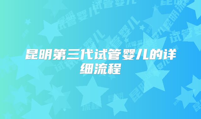 昆明第三代试管婴儿的详细流程