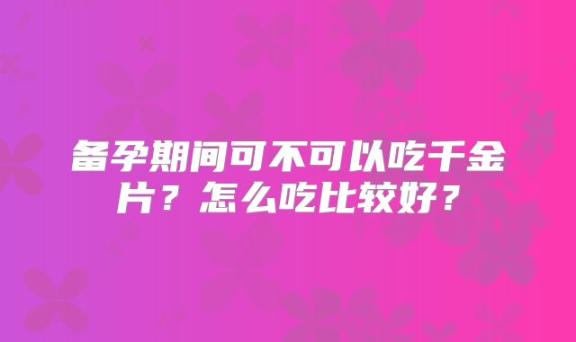 备孕期间可不可以吃千金片?怎么吃比较好?