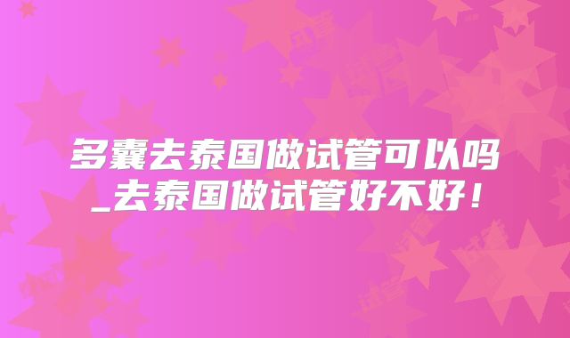 多囊去泰国做试管可以吗_去泰国做试管好不好！