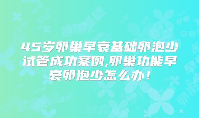 45岁卵巢早衰基础卵泡少试管成功案例,卵巢功能早衰卵泡少怎么办！