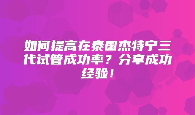如何提高在泰国杰特宁三代试管成功率?分享成功经验!