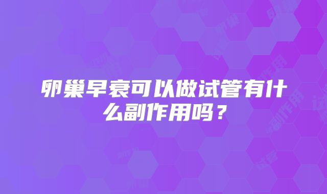 卵巢早衰可以做试管有什么副作用吗？