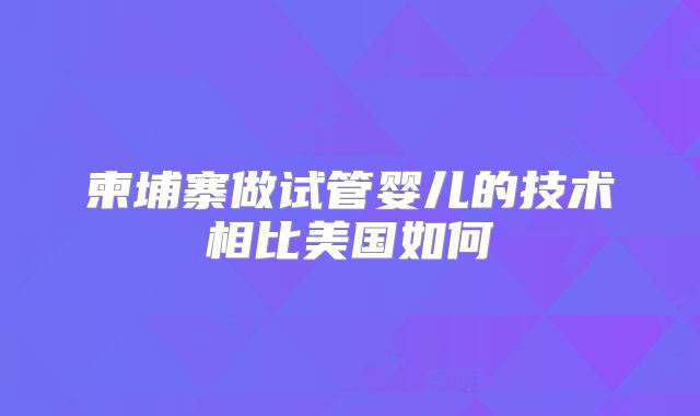 柬埔寨做试管婴儿的技术相比美国如何