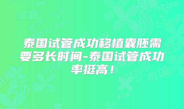 泰国试管成功移植囊胚需要多长时间-泰国试管成功率挺高！