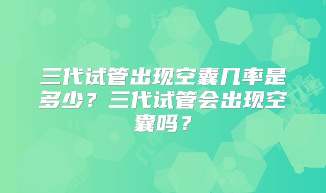 三代试管出现空囊几率是多少?三代试管会出现空囊吗?
