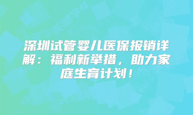 深圳试管婴儿医保报销详解：福利新举措，助力家庭生育计划！