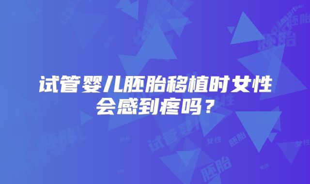 试管婴儿胚胎移植时女性会感到疼吗？